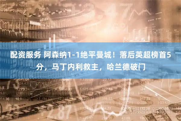 配资服务 阿森纳1-1绝平曼城！落后英超榜首5分，马丁内利救主，哈兰德破门