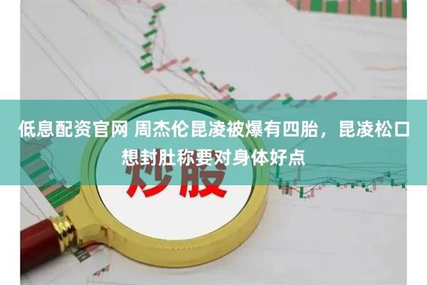 低息配资官网 周杰伦昆凌被爆有四胎，昆凌松口想封肚称要对身体好点