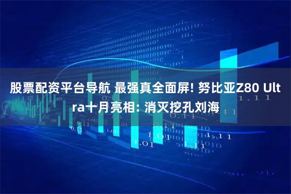 股票配资平台导航 最强真全面屏! 努比亚Z80 Ultra十月亮相: 消灭挖孔刘海