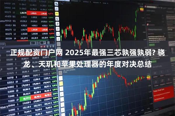 正规配资门户网 2025年最强三芯孰强孰弱? 骁龙、天玑和苹果处理器的年度对决总结