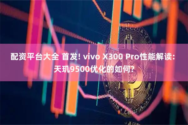 配资平台大全 首发! vivo X300 Pro性能解读: 天玑9500优化的如何?
