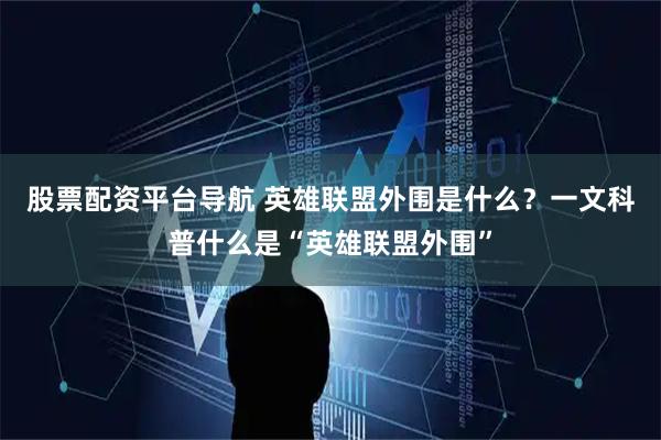 股票配资平台导航 英雄联盟外围是什么？一文科普什么是“英雄联盟外围”