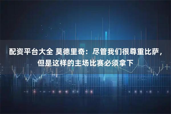 配资平台大全 莫德里奇：尽管我们很尊重比萨，但是这样的主场比赛必须拿下