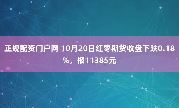 正规配资门户网 10月20日红枣期货收盘下跌0.18%，报11385元