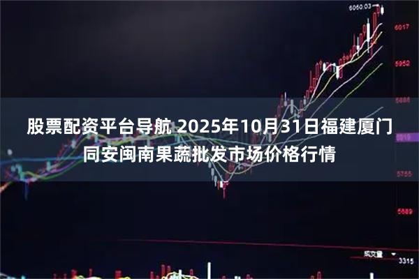 股票配资平台导航 2025年10月31日福建厦门同安闽南果蔬批发市场价格行情