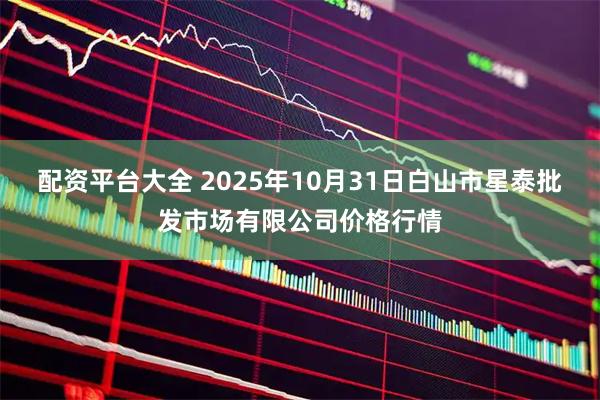 配资平台大全 2025年10月31日白山市星泰批发市场有限公司价格行情