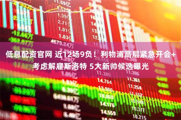 低息配资官网 近12场9负！利物浦高层紧急开会+考虑解雇斯洛特 5大新帅候选曝光