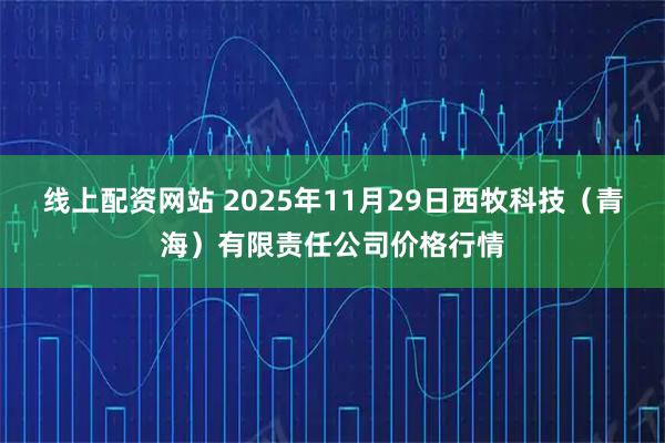 线上配资网站 2025年11月29日西牧科技（青海）有限责任公司价格行情