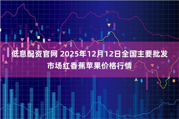 低息配资官网 2025年12月12日全国主要批发市场红香蕉苹果价格行情