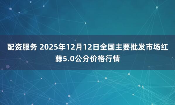 配资服务 2025年12月12日全国主要批发市场红蒜5.0公分价格行情