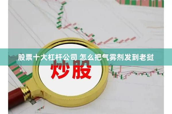 股票十大杠杆公司 怎么把气雾剂发到老挝