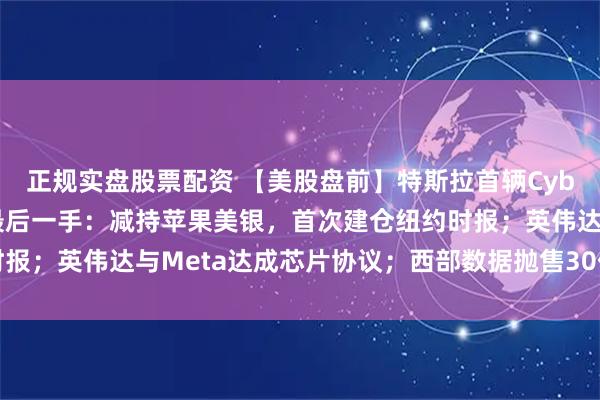 正规实盘股票配资 【美股盘前】特斯拉首辆Cybercab下线；巴菲特最后一手：减持苹果美银，首次建仓纽约时报；英伟达与Meta达成芯片协议；西部数据抛售30亿美元闪迪股票