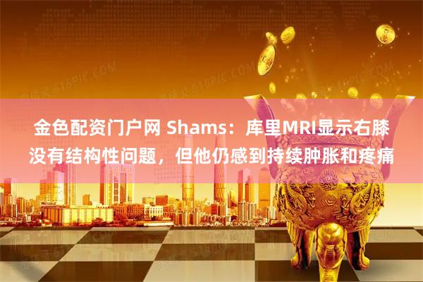 金色配资门户网 Shams：库里MRI显示右膝没有结构性问题，但他仍感到持续肿胀和疼痛