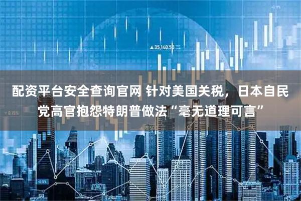 配资平台安全查询官网 针对美国关税，日本自民党高官抱怨特朗普做法“毫无道理可言”