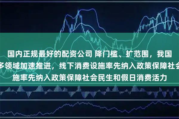 国内正规最好的配资公司 降门槛、扩范围，我国今年大规模设备更新多领域加速推进，线下消费设施率先纳入政策保障社会民生和假日消费活力