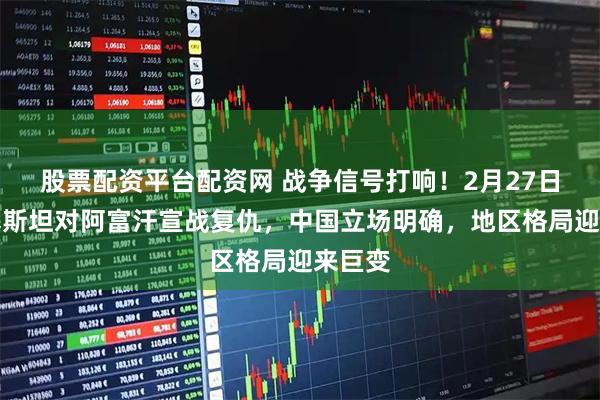 股票配资平台配资网 战争信号打响！2月27日，巴基斯坦对阿富汗宣战复仇，中国立场明确，地区格局迎来巨变