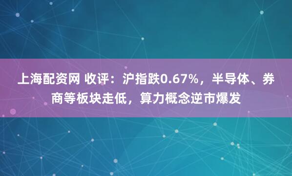 上海配资网 收评：沪指跌0.67%，半导体、券商等板块走低，算力概念逆市爆发
