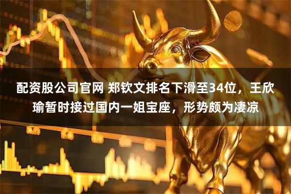 配资股公司官网 郑钦文排名下滑至34位，王欣瑜暂时接过国内一姐宝座，形势颇为凄凉