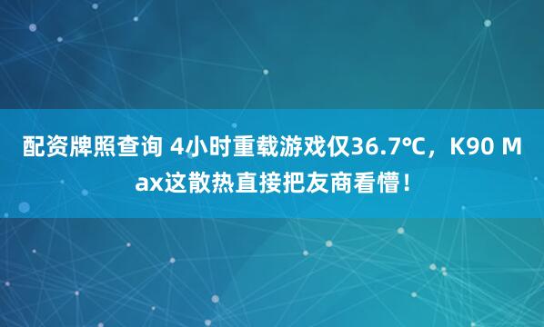 配资牌照查询 4小时重载游戏仅36.7℃，K90 Max这散热直接把友商看懵！