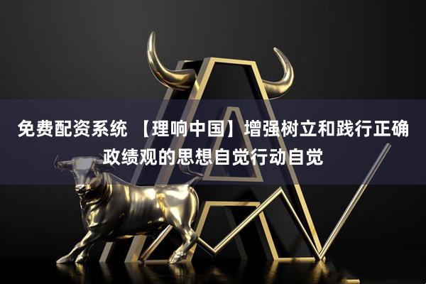 免费配资系统 【理响中国】增强树立和践行正确政绩观的思想自觉行动自觉