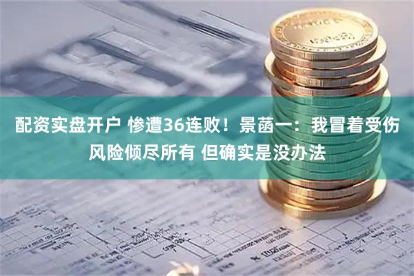 配资实盘开户 惨遭36连败！景菡一：我冒着受伤风险倾尽所有 但确实是没办法