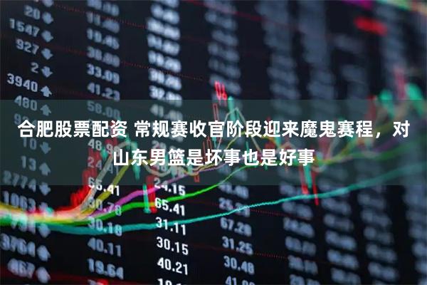 合肥股票配资 常规赛收官阶段迎来魔鬼赛程，对山东男篮是坏事也是好事