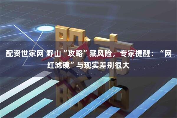 配资世家网 野山“攻略”藏风险，专家提醒：“网红滤镜”与现实差别很大