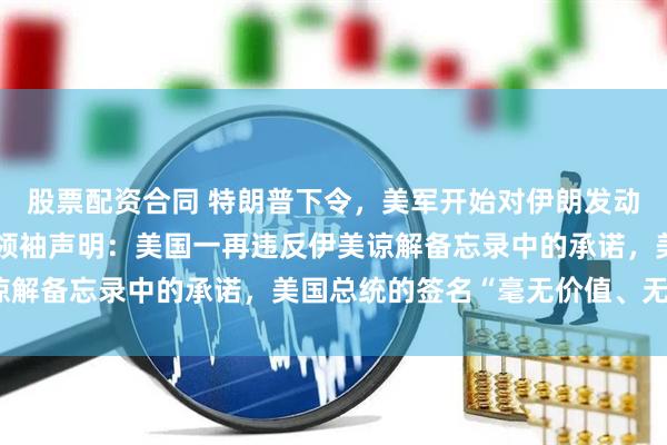 股票配资合同 特朗普下令，美军开始对伊朗发动新一轮空袭！伊朗最高领袖声明：美国一再违反伊美谅解备忘录中的承诺，美国总统的签名“毫无价值、无效”