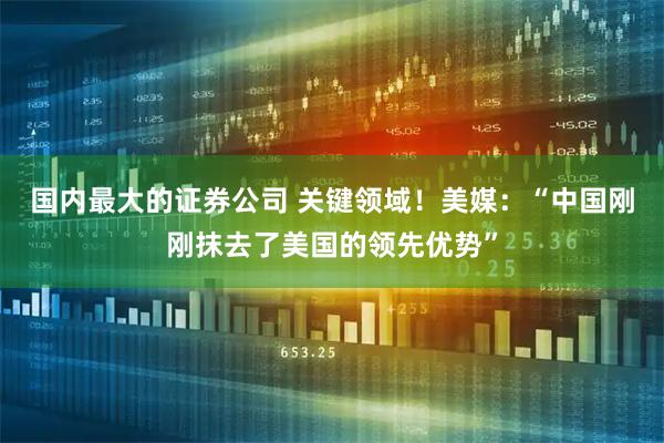 国内最大的证券公司 关键领域！美媒：“中国刚刚抹去了美国的领先优势”