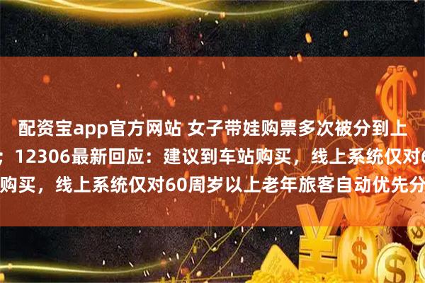 配资宝app官方网站 女子带娃购票多次被分到上铺，取消3次后被限购；12306最新回应：建议到车站购买，线上系统仅对60周岁以上老年旅客自动优先分配下铺