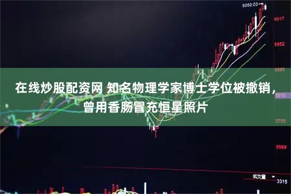 在线炒股配资网 知名物理学家博士学位被撤销，曾用香肠冒充恒星照片
