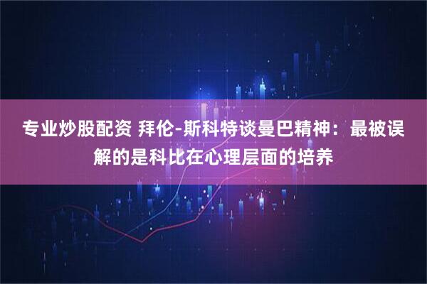 专业炒股配资 拜伦-斯科特谈曼巴精神：最被误解的是科比在心理层面的培养