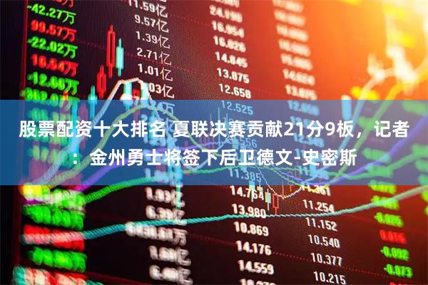 股票配资十大排名 夏联决赛贡献21分9板，记者：金州勇士将签下后卫德文-史密斯