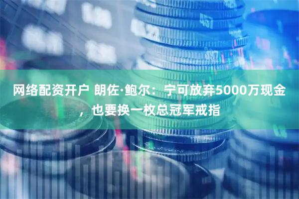 网络配资开户 朗佐·鲍尔：宁可放弃5000万现金，也要换一枚总冠军戒指